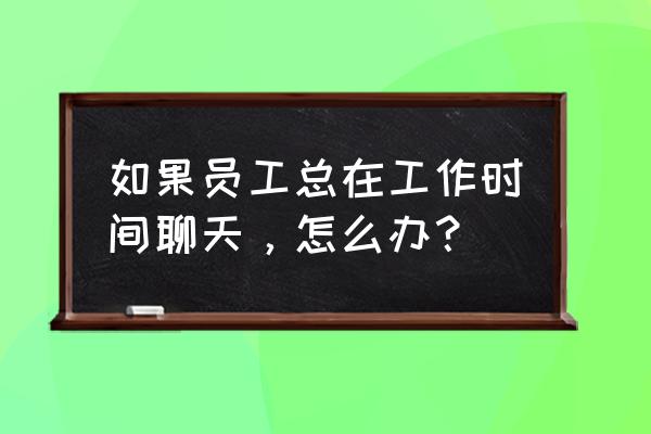 工作中的拖延症的最好解决方式 如果员工总在工作时间聊天，怎么办？