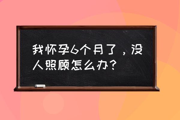 如何照顾怀孕的老婆 我怀孕6个月了，没人照顾怎么办？