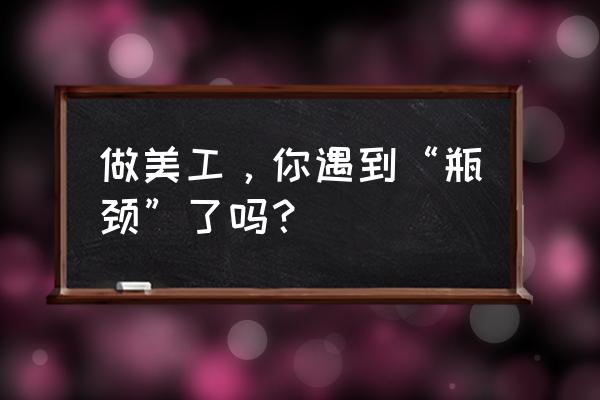 软件测试面试题什么是系统瓶颈 做美工，你遇到“瓶颈”了吗？