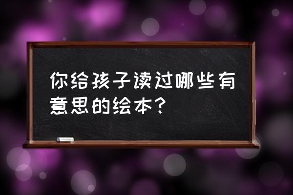 四个月的宝宝可以看什么书 你给孩子读过哪些有意思的绘本？