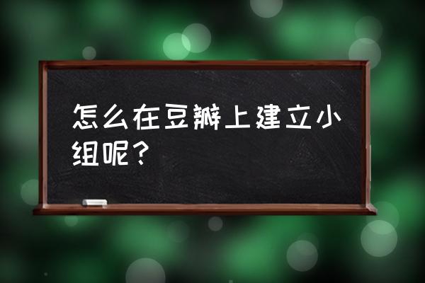 豆瓣怎么新增小组 怎么在豆瓣上建立小组呢？