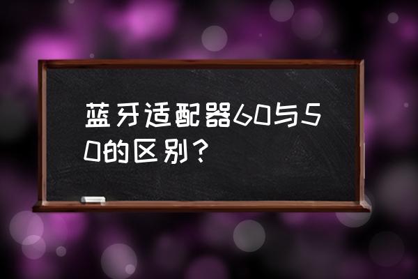 蓝牙适配器4.0 蓝牙适配器60与50的区别？