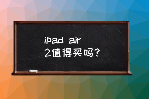 ipadair2和ipad2017哪个值得入手 ipad air 2值得买吗？