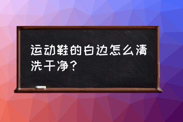 运动鞋白边脏了怎么去除 运动鞋的白边怎么清洗干净？