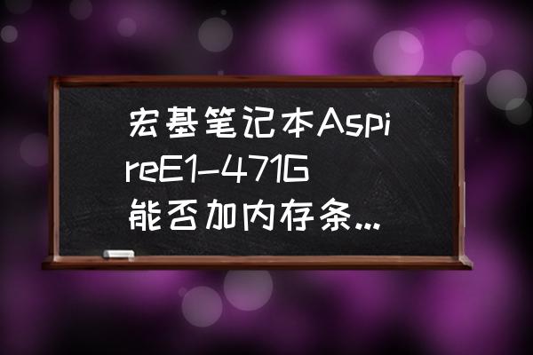 宏碁aspire v5-471g换电池 宏基笔记本AspireE1-471G能否加内存条，或换内存条？