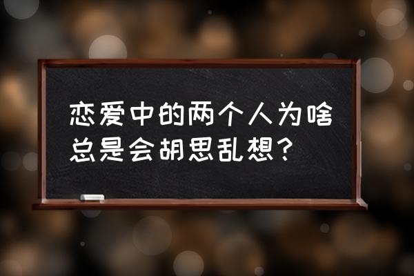 心理学上恋爱的五个阶段 恋爱中的两个人为啥总是会胡思乱想？