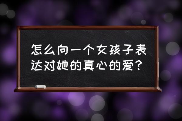 怎么给一个女孩浪漫的表白 怎么向一个女孩子表达对她的真心的爱？