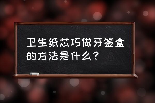 自制牙签盒最简单方法 卫生纸芯巧做牙签盒的方法是什么？