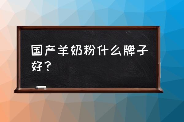 羊奶粉哪个地方生产出来的最好 国产羊奶粉什么牌子好？