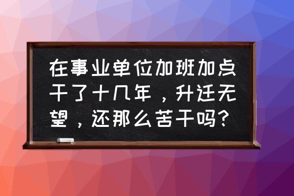 工作8年很努力得不到提拔怎么办 在事业单位加班加点干了十几年，升迁无望，还那么苦干吗？