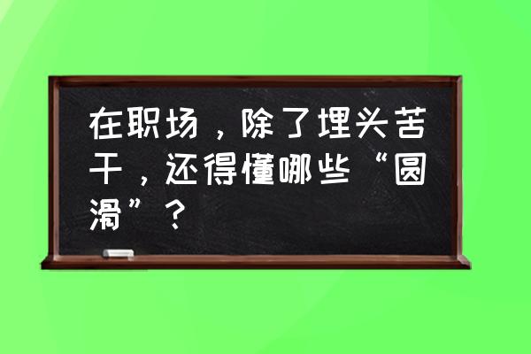 职场情商七种训练方法 在职场，除了埋头苦干，还得懂哪些“圆滑”？