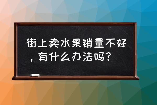 有效销售的十个方法 街上卖水果销量不好，有什么办法吗？