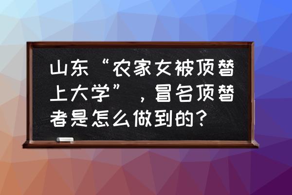 高考可以网上查试卷吗 山东“农家女被顶替上大学”，冒名顶替者是怎么做到的？