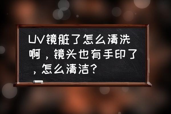 对镜拍怎么调出高级感人物 UV镜脏了怎么清洗啊，镜头也有手印了，怎么清洁？