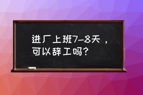 员工试用期7天辞职给工资吗 进厂上班7-8天，可以辞工吗？