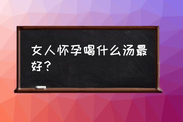 孕妇糕点家常做法 女人怀孕喝什么汤最好？