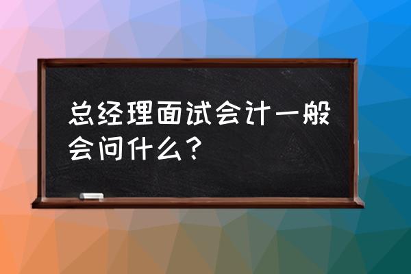 会计要注意哪些问题 总经理面试会计一般会问什么？