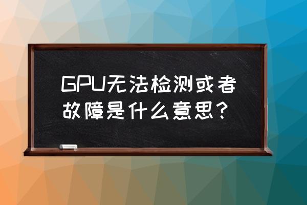 驱动人生检测不到硬件温度 GPU无法检测或者故障是什么意思？