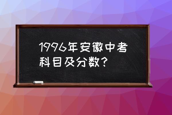 安徽中考必考科目及各科分数 1996年安徽中考科目及分数？