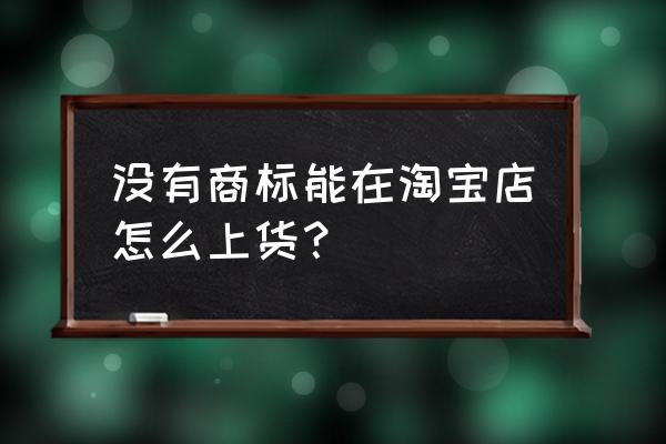 淘宝上传商品没有品牌怎么上传 没有商标能在淘宝店怎么上货？