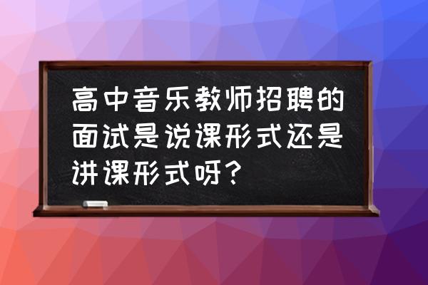 高中音乐生面试会被问什么问题 高中音乐教师招聘的面试是说课形式还是讲课形式呀？