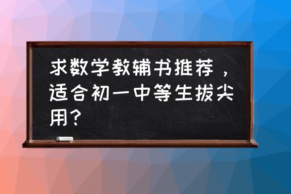 七年级成绩差推荐教辅 求数学教辅书推荐，适合初一中等生拔尖用？