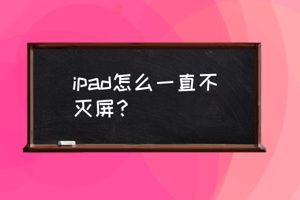 ipad哪个屏幕最好 ipad怎么一直不灭屏？