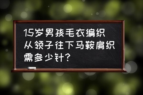 15寸马鞍适合什么样的人用 15岁男孩毛衣编织从领子往下马鞍肩织需多少针？