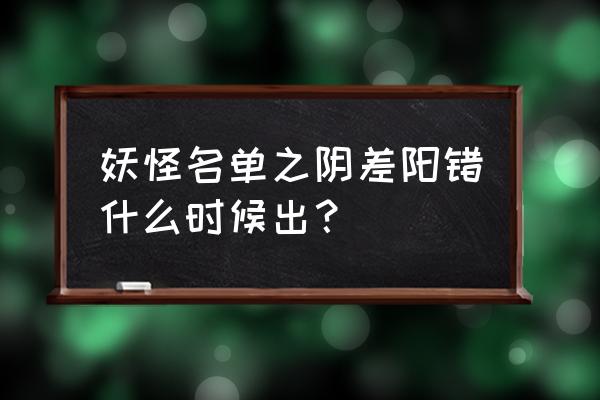 妖怪名单手游新手召唤能用几次 妖怪名单之阴差阳错什么时候出？