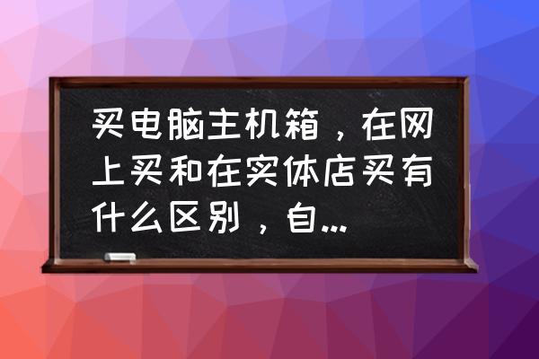 电脑机箱怎么买合适的 买电脑主机箱，在网上买和在实体店买有什么区别，自己组装怎么样？