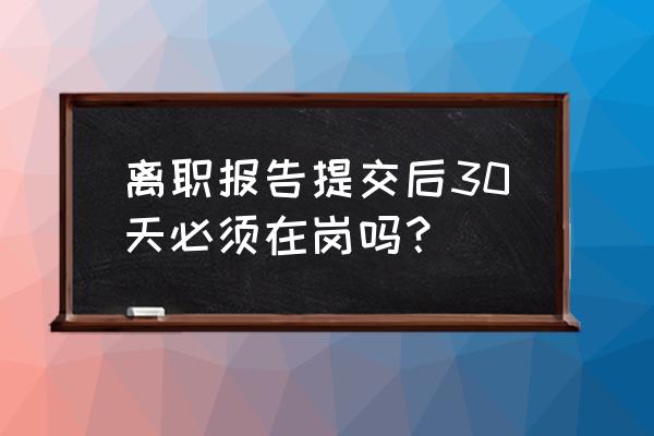 员工提交辞职申请后多久可以离职 离职报告提交后30天必须在岗吗？