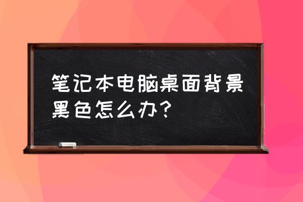 笔记本在哪里调对比度 笔记本电脑桌面背景黑色怎么办？