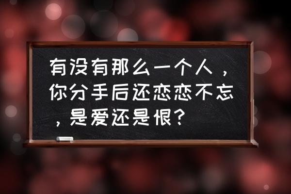 分手后才能悟出来的道理 有没有那么一个人，你分手后还恋恋不忘，是爱还是恨？