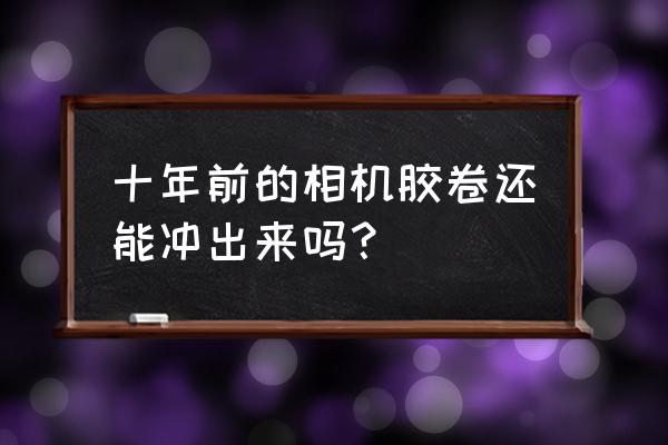 冲洗完的胶卷怎么保存 十年前的相机胶卷还能冲出来吗？