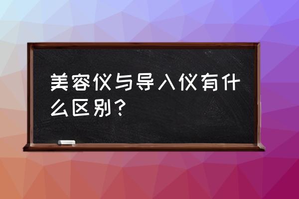 美容仪便宜的跟好的有什么区别吗 美容仪与导入仪有什么区别？