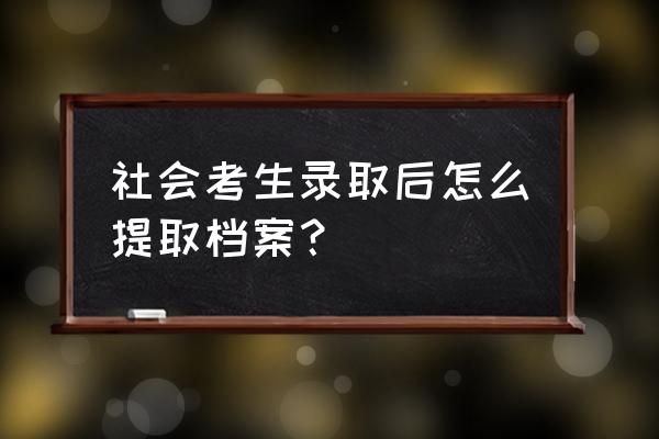 高考录取结束电子档案怎么处理 社会考生录取后怎么提取档案？