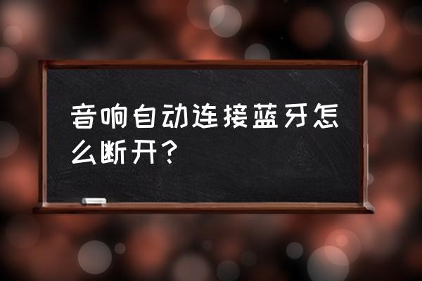 qq音乐怎样删除连接过的蓝牙设备 音响自动连接蓝牙怎么断开？