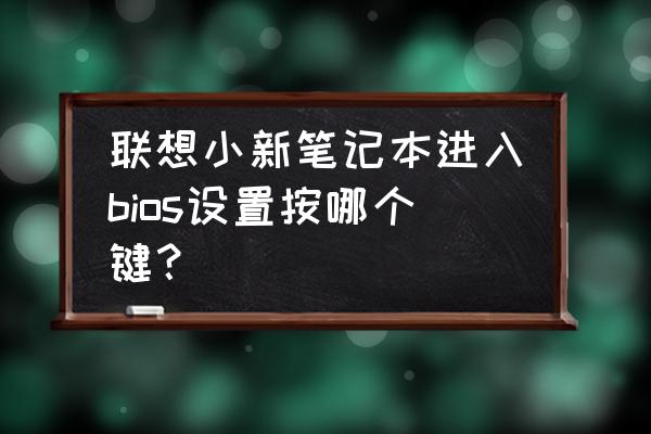 联想笔记本进入bios有四个选项 联想小新笔记本进入bios设置按哪个键？