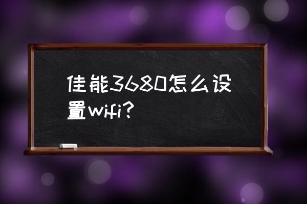 佳能打印机3680停止键按几下 佳能3680怎么设置wifi？