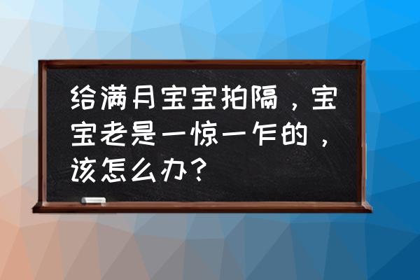 宝宝一惊一乍一般几天就会好了 给满月宝宝拍隔，宝宝老是一惊一乍的，该怎么办？