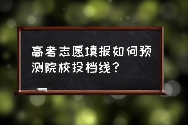 刚上本科线怎么填志愿才能被录取 高考志愿填报如何预测院校投档线？