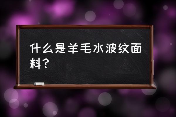 羊毛水波纹大衣怎么鉴别 什么是羊毛水波纹面料？