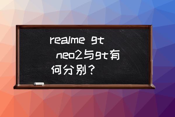 真我gtneo2的处理器是满血版吗 realme gt neo2与gt有何分别？