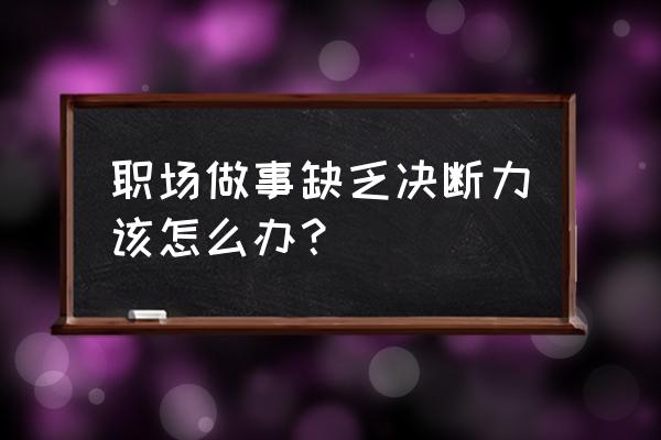 职场为人处事规则 职场做事缺乏决断力该怎么办？