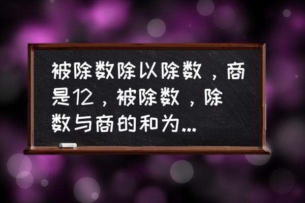 人有十二商指什么 被除数除以除数，商是12，被除数，除数与商的和为77，则被除数是多少？除数是多少？怎么计算？