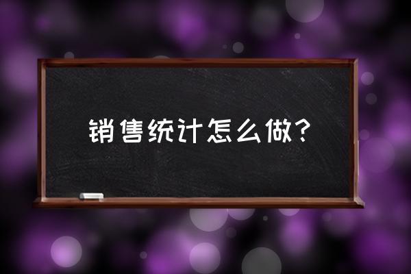 汽车销售一般需要出哪些报表 销售统计怎么做？