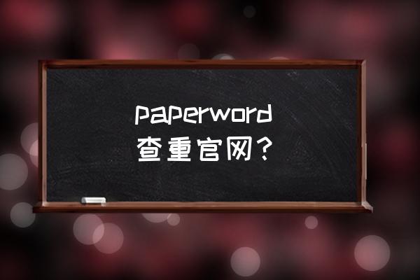 paperword打印版查重入口 paperword查重官网？