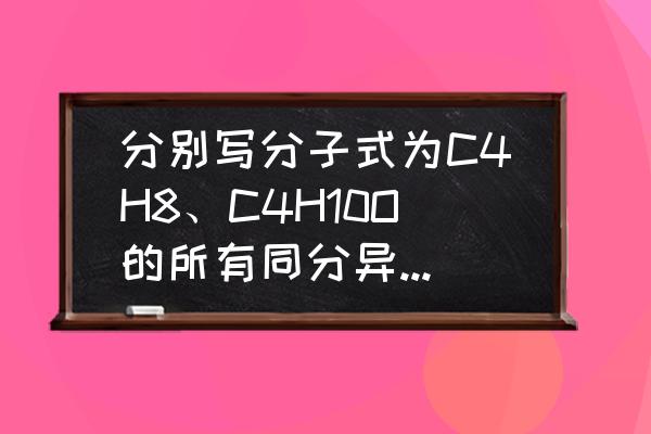 c4h8的同分异构体有多少种 分别写分子式为C4H8、C4H10O的所有同分异构体，C4H8O属于酮的同分异构体？