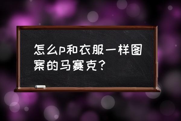 ps局部马赛克怎么操作 怎么p和衣服一样图案的马赛克？