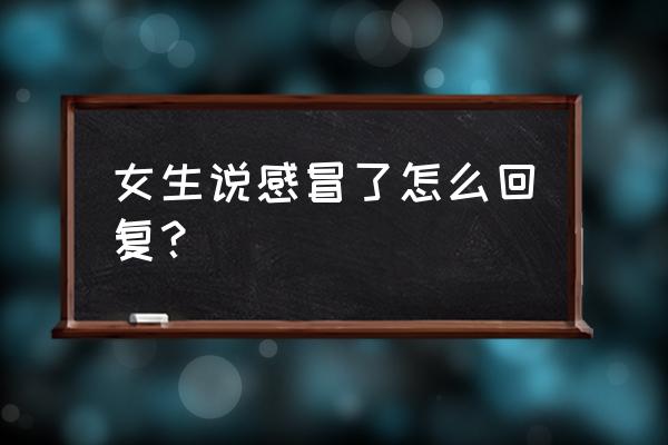 男生说感冒了高情商的人怎么回 女生说感冒了怎么回复？